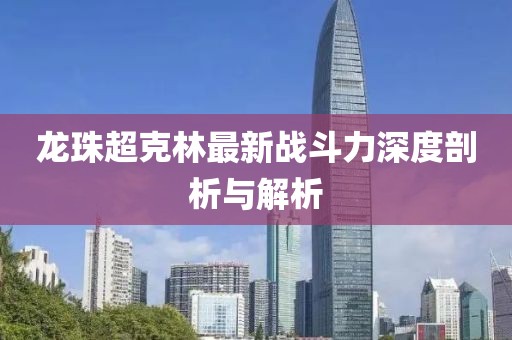 龍珠超克林最新戰(zhàn)斗力深度剖析與解析