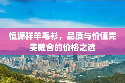 恒源祥羊毛衫，品質(zhì)與價值完美融合的價格之選