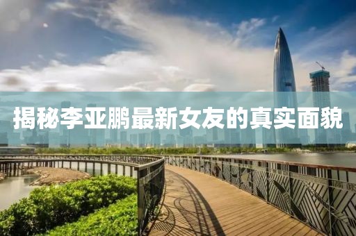 揭秘李亞鵬最新女友的真實面貌