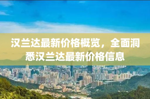 漢蘭達(dá)最新價(jià)格概覽，全面洞悉漢蘭達(dá)最新價(jià)格信息