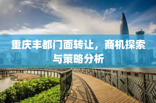 重慶豐都門面轉(zhuǎn)讓，商機探索與策略分析