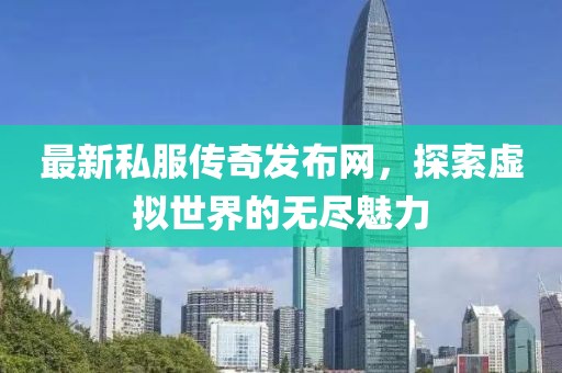 最新私服傳奇發(fā)布網(wǎng)，探索虛擬世界的無盡魅力