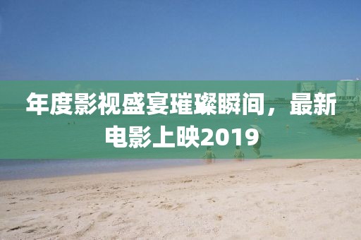 年度影視盛宴璀璨瞬間，最新電影上映2019
