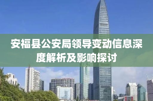 安?？h公安局領(lǐng)導(dǎo)變動信息深度解析及影響探討