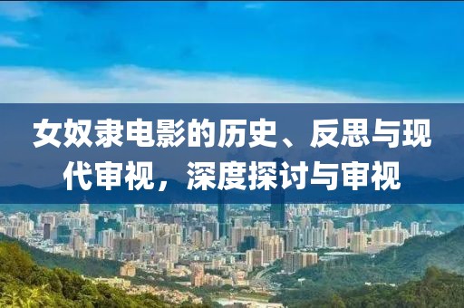 女奴隸電影的歷史、反思與現(xiàn)代審視，深度探討與審視
