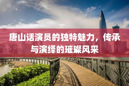 唐山話演員的獨特魅力，傳承與演繹的璀璨風采
