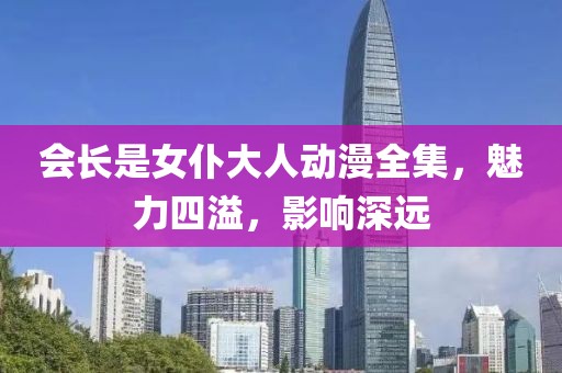 會長是女仆大人動漫全集，魅力四溢，影響深遠