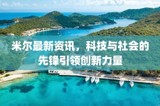 米爾最新資訊，科技與社會的先鋒引領創(chuàng)新力量