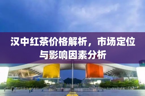 漢中紅茶價(jià)格解析，市場(chǎng)定位與影響因素分析