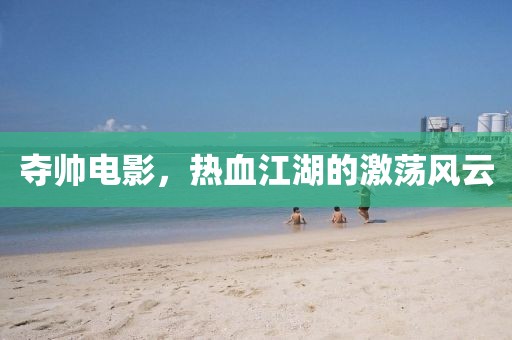 奪帥電影，熱血江湖的激蕩風云