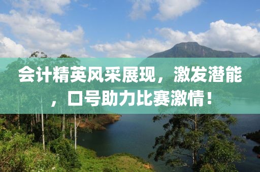 會(huì)計(jì)精英風(fēng)采展現(xiàn)，激發(fā)潛能，口號(hào)助力比賽激情！
