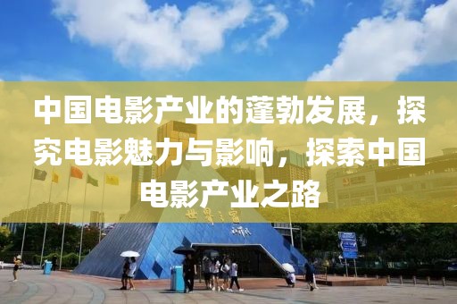 中國(guó)電影產(chǎn)業(yè)的蓬勃發(fā)展，探究電影魅力與影響，探索中國(guó)電影產(chǎn)業(yè)之路