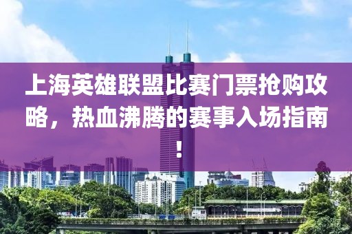 上海英雄聯(lián)盟比賽門票搶購攻略，熱血沸騰的賽事入場指南！