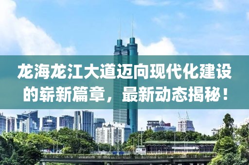 龍海龍江大道邁向現(xiàn)代化建設(shè)的嶄新篇章，最新動態(tài)揭秘！