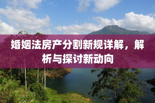 婚姻法房產(chǎn)分割新規(guī)詳解，解析與探討新動(dòng)向