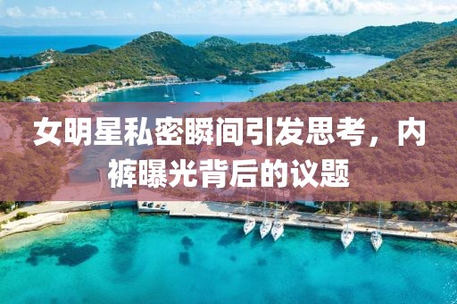 女明星私密瞬間引發(fā)思考，內褲曝光背后的議題