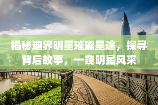 揭秘迪界明星璀璨星途，探尋背后故事，一窺明星風(fēng)采