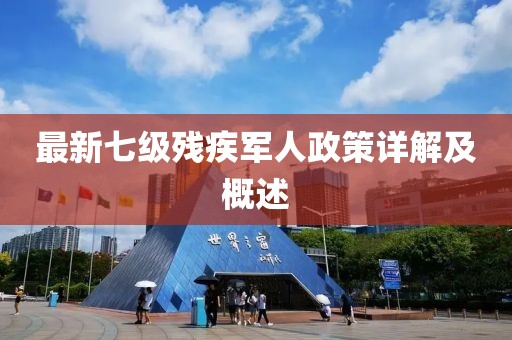 最新七級殘疾軍人政策詳解及概述