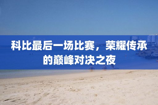 科比最后一場(chǎng)比賽，榮耀傳承的巔峰對(duì)決之夜