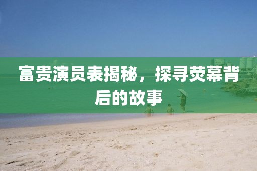 富貴演員表揭秘，探尋熒幕背后的故事