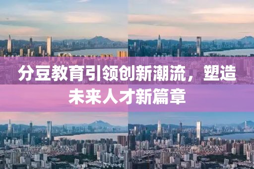 分豆教育引領(lǐng)創(chuàng)新潮流，塑造未來人才新篇章
