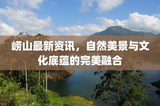 嶗山最新資訊，自然美景與文化底蘊的完美融合