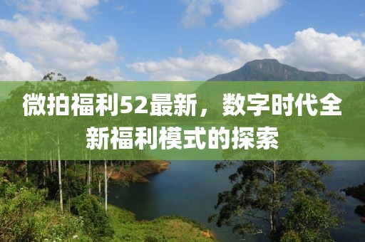 微拍福利52最新，數(shù)字時代全新福利模式的探索