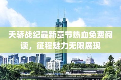 天驕戰(zhàn)紀最新章節(jié)熱血免費閱讀，征程魅力無限展現(xiàn)