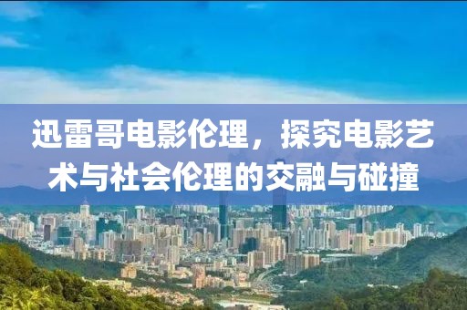迅雷哥電影倫理，探究電影藝術(shù)與社會(huì)倫理的交融與碰撞