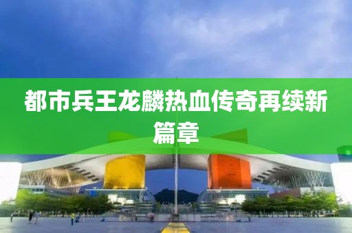 都市兵王龍麟熱血傳奇再續(xù)新篇章