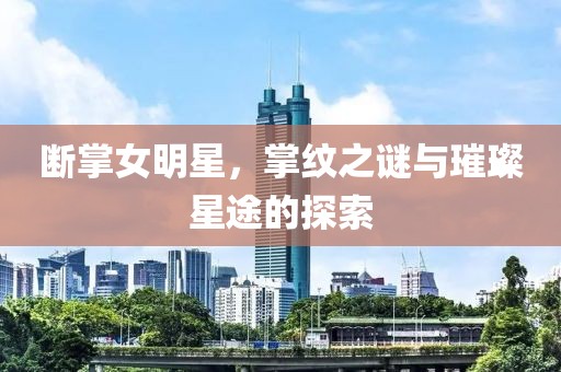斷掌女明星，掌紋之謎與璀璨星途的探索