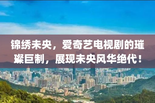 錦繡未央，愛(ài)奇藝電視劇的璀璨巨制，展現(xiàn)未央風(fēng)華絕代！