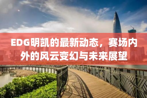 EDG明凱的最新動(dòng)態(tài)，賽場(chǎng)內(nèi)外的風(fēng)云變幻與未來展望