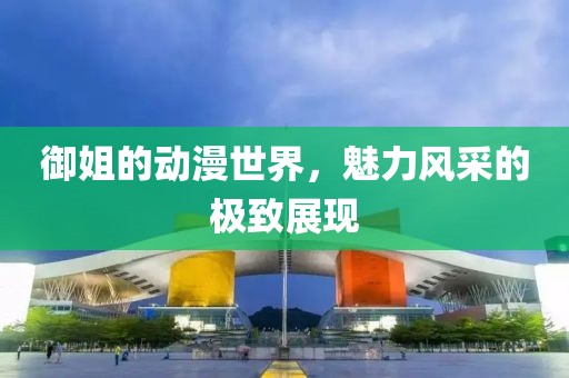 御姐的動(dòng)漫世界，魅力風(fēng)采的極致展現(xiàn)