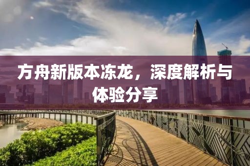 方舟新版本凍龍，深度解析與體驗分享