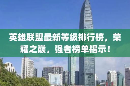 英雄聯(lián)盟最新等級排行榜，榮耀之巔，強者榜單揭示！