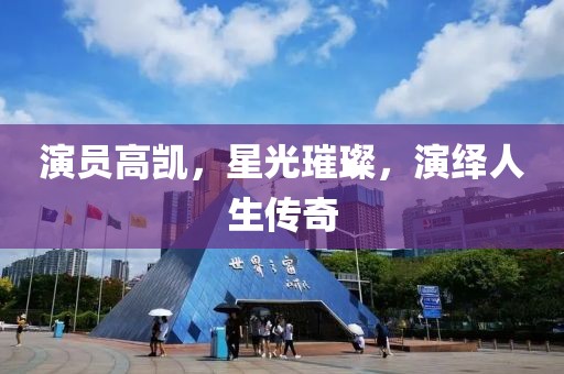 演員高凱，星光璀璨，演繹人生傳奇