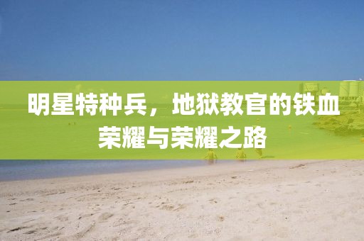 明星特種兵，地獄教官的鐵血榮耀與榮耀之路