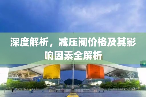 深度解析，減壓閥價格及其影響因素全解析