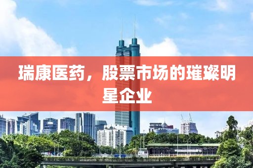 瑞康醫(yī)藥，股票市場的璀璨明星企業(yè)