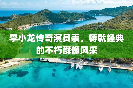 李小龍傳奇演員表，鑄就經(jīng)典的不朽群像風(fēng)采