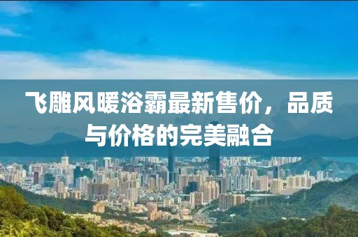 飛雕風暖浴霸最新售價，品質(zhì)與價格的完美融合