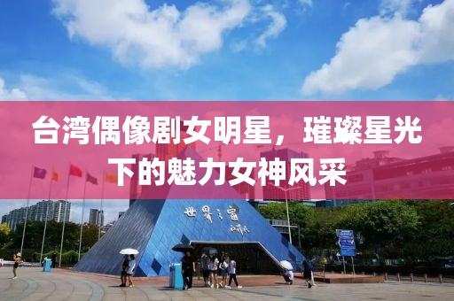 臺(tái)灣偶像劇女明星，璀璨星光下的魅力女神風(fēng)采