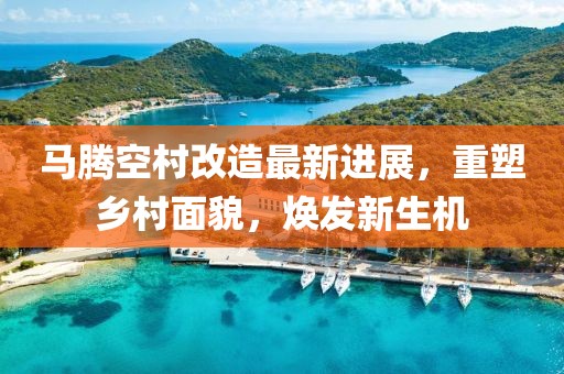 馬騰空村改造最新進(jìn)展，重塑鄉(xiāng)村面貌，煥發(fā)新生機(jī)