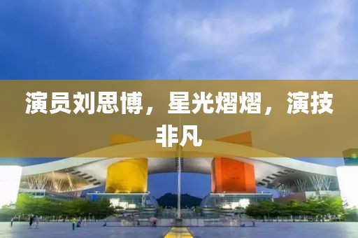 演員劉思博，星光熠熠，演技非凡