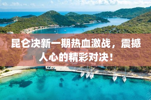 昆侖決新一期熱血激戰(zhàn)，震撼人心的精彩對決！