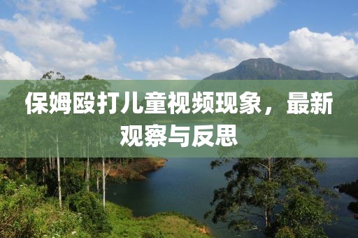保姆毆打兒童視頻現(xiàn)象，最新觀察與反思