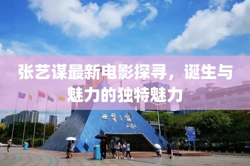 張藝謀最新電影探尋，誕生與魅力的獨(dú)特魅力