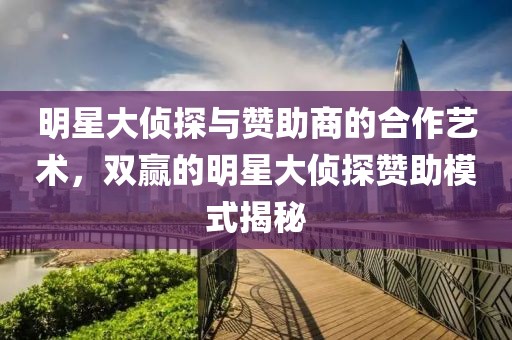 明星大偵探與贊助商的合作藝術(shù)，雙贏的明星大偵探贊助模式揭秘