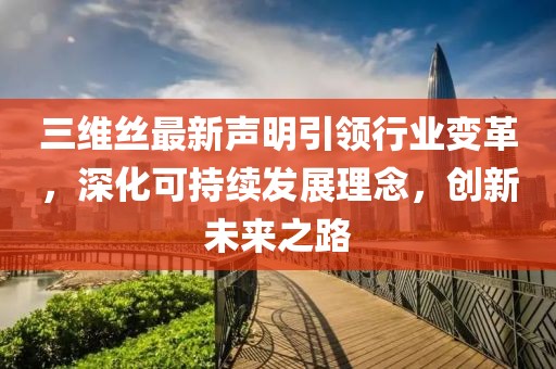三維絲最新聲明引領(lǐng)行業(yè)變革，深化可持續(xù)發(fā)展理念，創(chuàng)新未來(lái)之路
